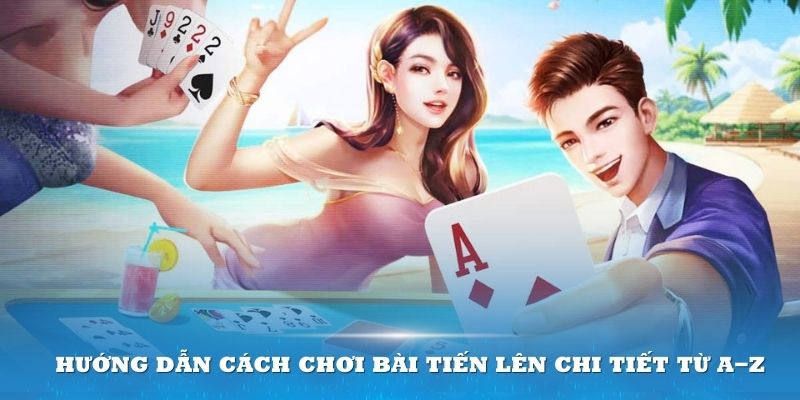 Hướng dẫn cách chơi bài tiến lên chi tiết từ A-Z